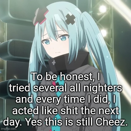 Broken Miku looking down | To be honest, I tried several all nighters and every time I did, I acted like shit the next day. Yes this is still Cheez. | image tagged in broken miku looking down | made w/ Imgflip meme maker