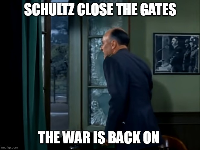 Hogans Heroes Yelling | SCHULTZ CLOSE THE GATES; THE WAR IS BACK ON | image tagged in hogans heroes yelling | made w/ Imgflip meme maker