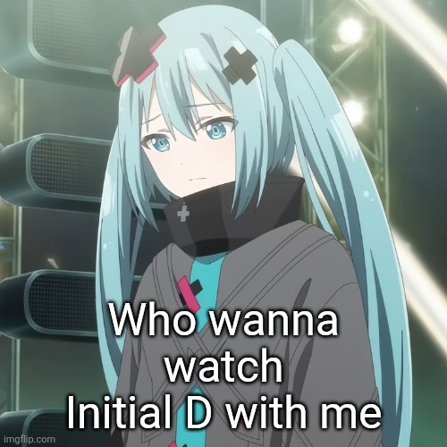 Broken Miku looking down | Who wanna watch Initial D with me | image tagged in broken miku looking down | made w/ Imgflip meme maker