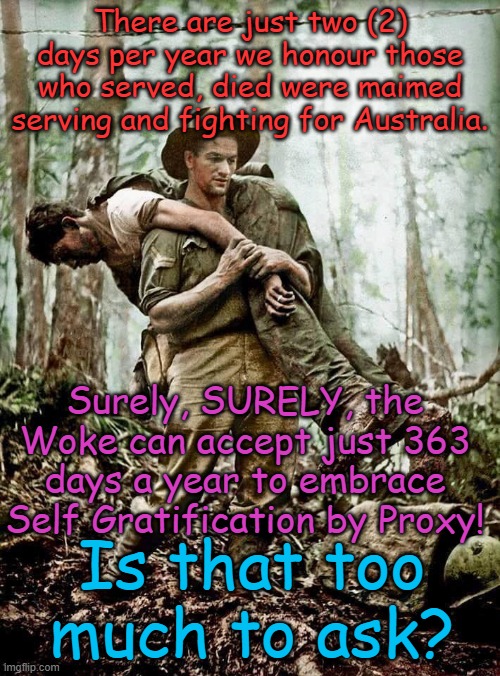 Is 2 days to much to ask to pay respects for those who served, the Woke can embrace the rest! | There are just two (2) days per year we honour those who served, died were maimed serving and fighting for Australia. Yarra Man; Surely, SURELY, the Woke can accept just 363 days a year to embrace Self Gratification by Proxy! Is that too much to ask? | image tagged in anzacs gallipoli,australia new zealand,aussie military,self gratification by proxy,woke progressives far left | made w/ Imgflip meme maker