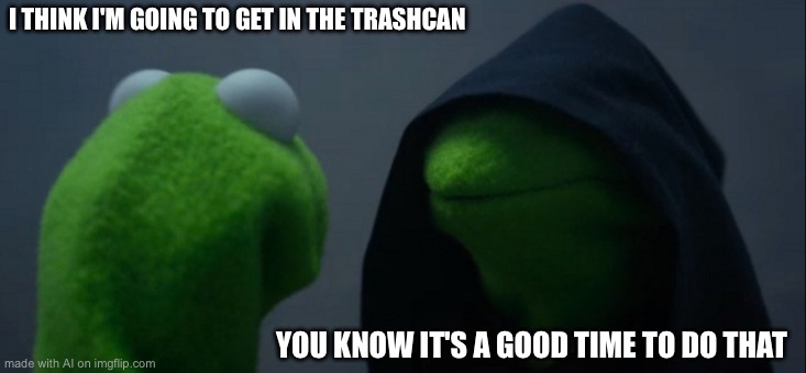 Evil Kermit | I THINK I'M GOING TO GET IN THE TRASHCAN; YOU KNOW IT'S A GOOD TIME TO DO THAT | image tagged in memes,evil kermit | made w/ Imgflip meme maker