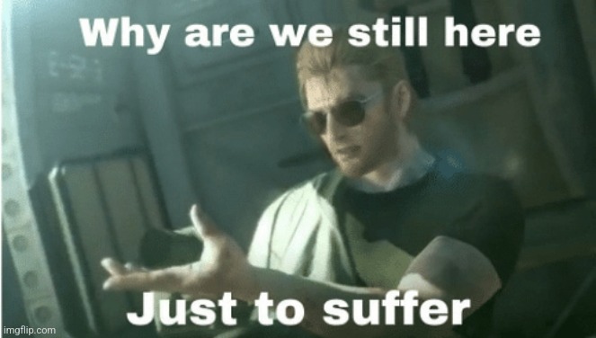 Why are we still here | image tagged in why are we still here | made w/ Imgflip meme maker