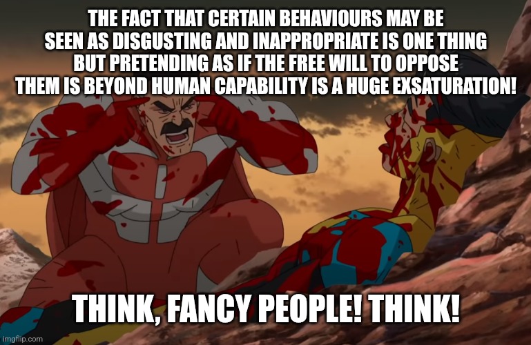 As in "we do not _" instead of "we should not _" or "we shall not _"... YOU GET THE POINT! | THE FACT THAT CERTAIN BEHAVIOURS MAY BE SEEN AS DISGUSTING AND INAPPROPRIATE IS ONE THING BUT PRETENDING AS IF THE FREE WILL TO OPPOSE THEM IS BEYOND HUMAN CAPABILITY IS A HUGE EXSATURATION! THINK, FANCY PEOPLE! THINK! | image tagged in memes,civilization,civilized discussion,manners | made w/ Imgflip meme maker