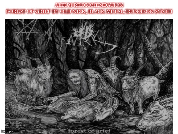 it's pretty good imo :3 | ALBUM RECCOMENDATION
FOREST OF GRIEF BY OLD NICK, BLACK METAL/DUNGEON SYNTH | image tagged in blank white template | made w/ Imgflip meme maker