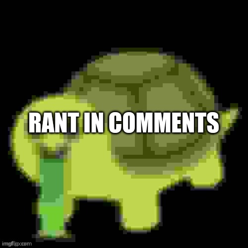 Low Quality Barfing Turtle | RANT IN COMMENTS | image tagged in low quality barfing turtle | made w/ Imgflip meme maker