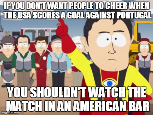 Captain Hindsight | IF YOU DON'T WANT PEOPLE TO CHEER WHEN THE USA SCORES A GOAL AGAINST PORTUGAL YOU SHOULDN'T WATCH THE MATCH IN AN AMERICAN BAR | image tagged in memes,captain hindsight,AdviceAnimals | made w/ Imgflip meme maker