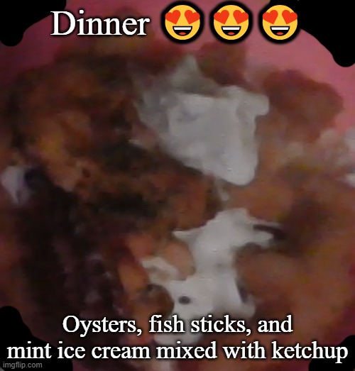 Dinner 😍😍😍; Oysters, fish sticks, and mint ice cream mixed with ketchup | made w/ Imgflip meme maker