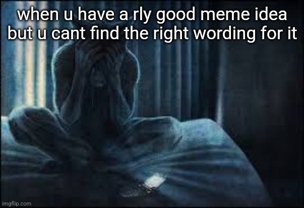 h | when u have a rly good meme idea but u cant find the right wording for it | made w/ Imgflip meme maker