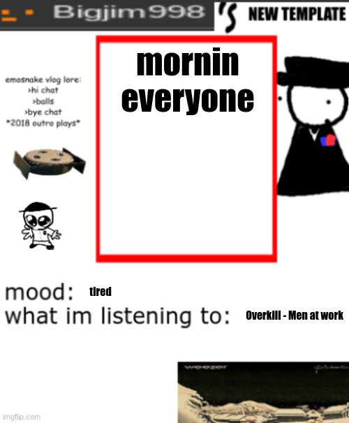 bigjim998s NEW AND IMPROVED TEMPLATE | mornin everyone; tired; Overkill - Men at work | image tagged in bigjim998s new and improved template | made w/ Imgflip meme maker