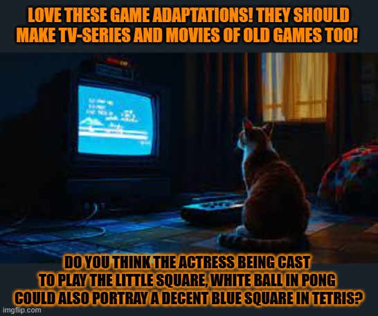 This #lolcat wonders if every video game would make a nice movie adaptation | LOVE THESE GAME ADAPTATIONS! THEY SHOULD MAKE TV-SERIES AND MOVIES OF OLD GAMES TOO! DO YOU THINK THE ACTRESS BEING CAST 
TO PLAY THE LITTLE SQUARE, WHITE BALL IN PONG 
COULD ALSO PORTRAY A DECENT BLUE SQUARE IN TETRIS? | image tagged in video games,lolcat,netflix adaptation | made w/ Imgflip meme maker