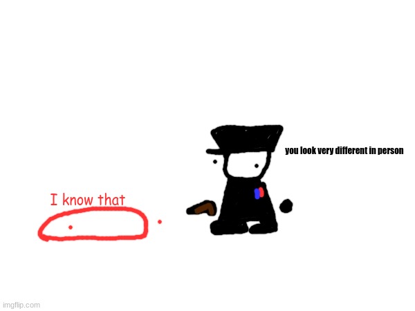 idk | you look very different in person; I know that | made w/ Imgflip meme maker