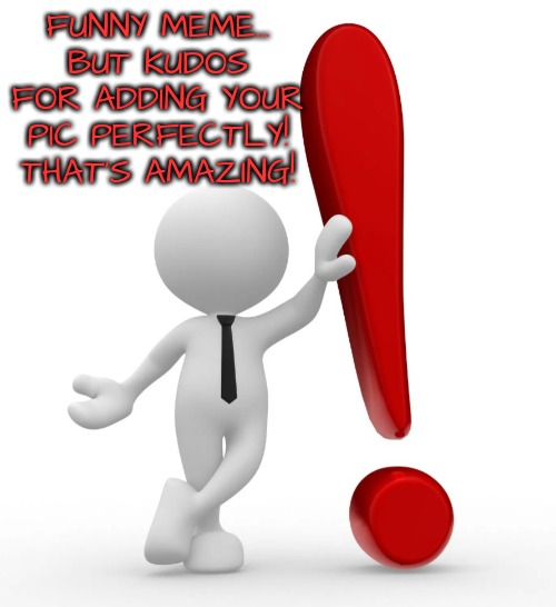 Emoji man with exclamation point | FUNNY MEME...
BUT KUDOS FOR ADDING YOUR PIC PERFECTLY! THAT'S AMAZING! | image tagged in emoji man with exclamation point | made w/ Imgflip meme maker