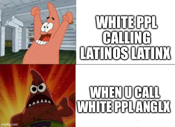 wtf is latinx | WHITE PPL CALLING LATINOS LATINX; WHEN U CALL WHITE PPL ANGLX | image tagged in patrick star happy and angry,woke | made w/ Imgflip meme maker