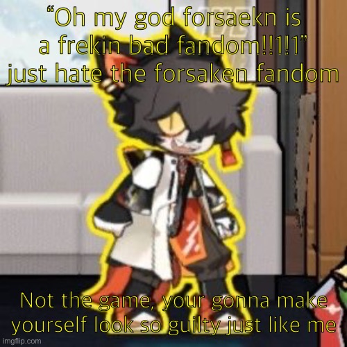 Ever wonder what happened if you mix poison and milk because o- | “Oh my god forsaekn is a frekin bad fandom!!1!1” just hate the forsaken fandom; Not the game, your gonna make yourself look so guilty just like me | image tagged in ever wonder what happened if you mix poison and milk because o- | made w/ Imgflip meme maker