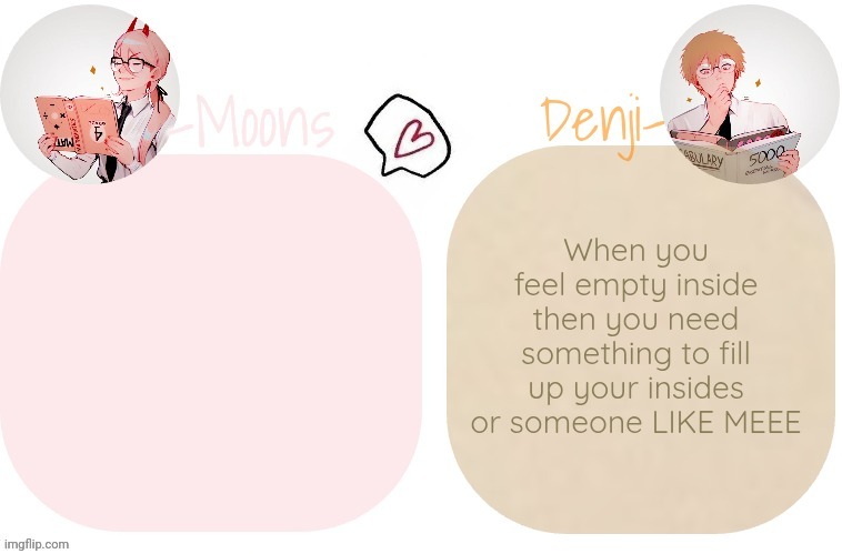 *fucks you* | When you feel empty inside then you need something to fill up your insides or someone LIKE MEEE | image tagged in moons x denji announcement template | made w/ Imgflip meme maker