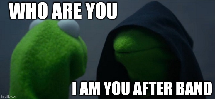 Evil Kermit | WHO ARE YOU; I AM YOU AFTER BAND | image tagged in memes,evil kermit | made w/ Imgflip meme maker