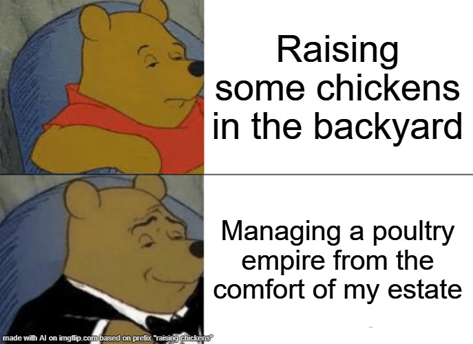 Tuxedo Winnie The Pooh | Raising some chickens in the backyard; Managing a poultry empire from the comfort of my estate | image tagged in memes,tuxedo winnie the pooh | made w/ Imgflip meme maker