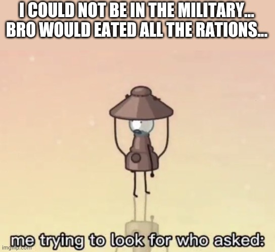 Random thought one | I COULD NOT BE IN THE MILITARY... BRO WOULD EATED ALL THE RATIONS... | image tagged in me trying to look for who asked | made w/ Imgflip meme maker