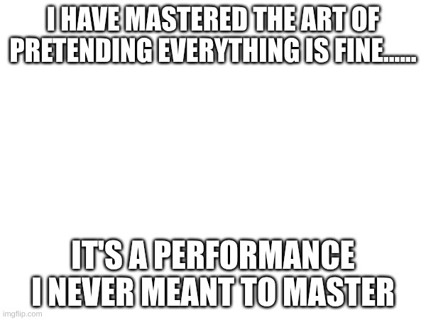 I HAVE MASTERED THE ART OF PRETENDING EVERYTHING IS FINE...... IT'S A PERFORMANCE I NEVER MEANT TO MASTER | made w/ Imgflip meme maker