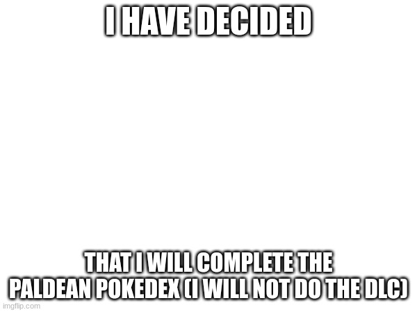I will finish it | I HAVE DECIDED; THAT I WILL COMPLETE THE PALDEAN POKEDEX (I WILL NOT DO THE DLC) | image tagged in pokemon | made w/ Imgflip meme maker