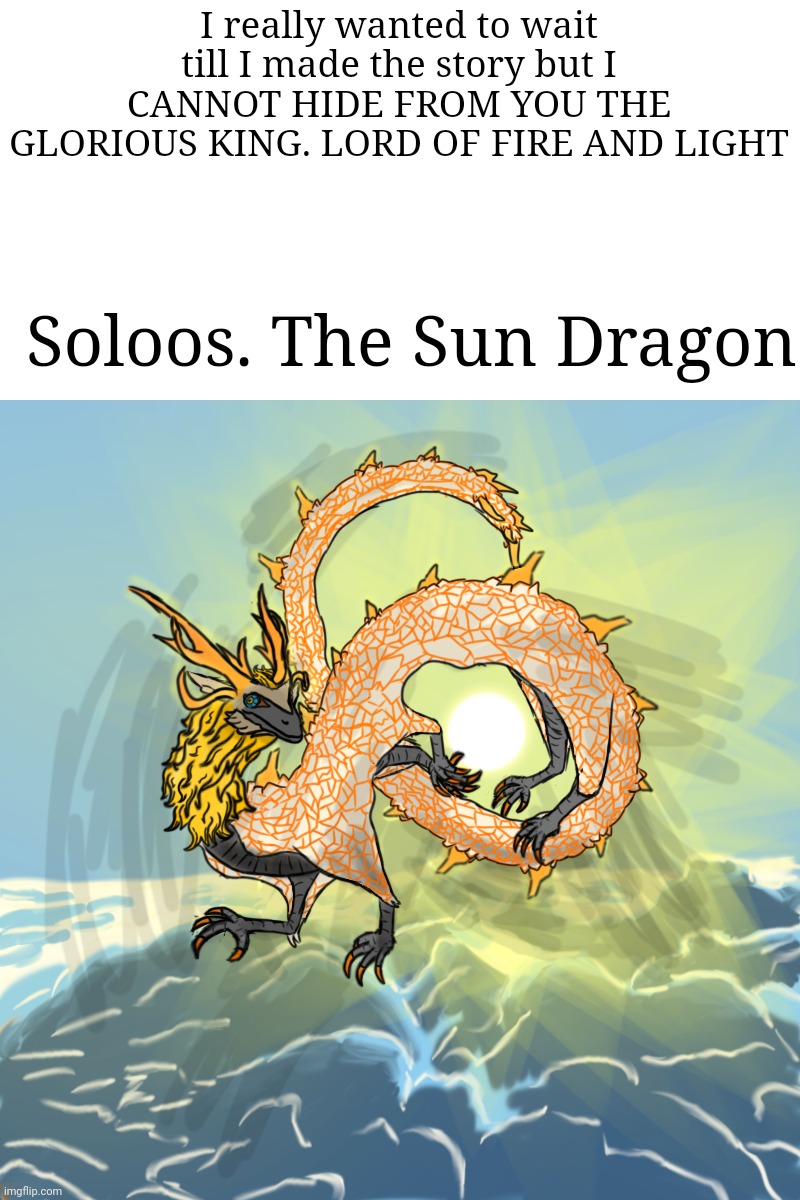 Best drawing i ever made. Dragons are getting officially into Bossfights | I really wanted to wait till I made the story but I CANNOT HIDE FROM YOU THE GLORIOUS KING. LORD OF FIRE AND LIGHT; Soloos. The Sun Dragon | made w/ Imgflip meme maker