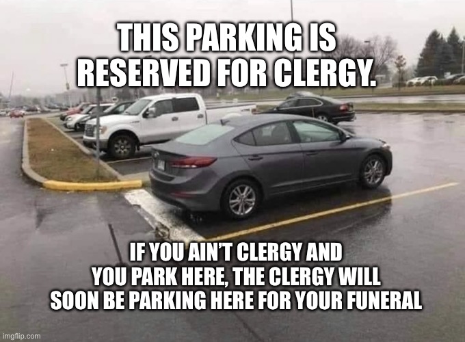 Reserved for Clergy | THIS PARKING IS RESERVED FOR CLERGY. IF YOU AIN’T CLERGY AND YOU PARK HERE, THE CLERGY WILL SOON BE PARKING HERE FOR YOUR FUNERAL | image tagged in car parked stop sign,funny | made w/ Imgflip meme maker