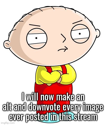 Stewie Griffin | I will now make an alt and downvote every image ever posted in this stream | image tagged in stewie griffin | made w/ Imgflip meme maker