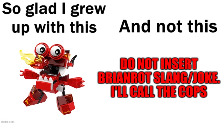 Mixels was so my childhood | DO NOT INSERT BRIANROT SLANG/JOKE.

I'LL CALL THE COPS | image tagged in so glad i grew up with this | made w/ Imgflip meme maker