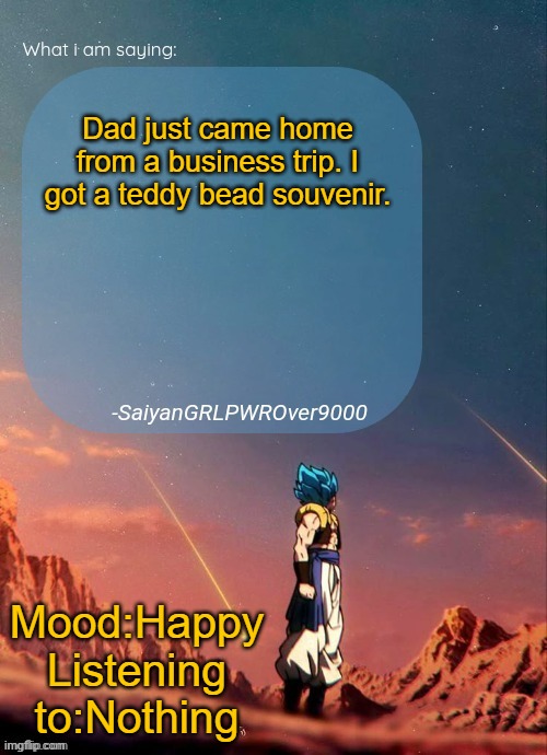 Do your dads go on business trips? If so, where to? | Dad just came home from a business trip. I got a teddy bead souvenir. Mood:Happy
Listening to:Nothing | image tagged in sayiangrlpwrover9000's new announcement page | made w/ Imgflip meme maker