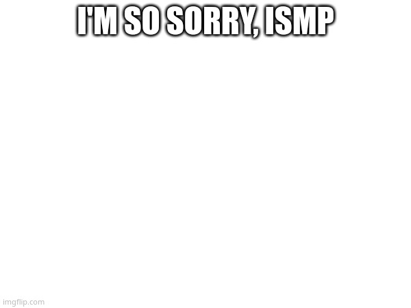 I'M SO SORRY, ISMP | made w/ Imgflip meme maker