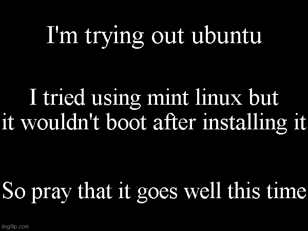 I'm trying out ubuntu; I tried using mint linux but it wouldn't boot after installing it; So pray that it goes well this time | made w/ Imgflip meme maker