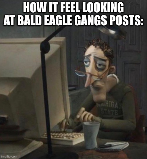 Tired dad at computer | HOW IT FEEL LOOKING AT BALD EAGLE GANGS POSTS: | image tagged in tired dad at computer | made w/ Imgflip meme maker