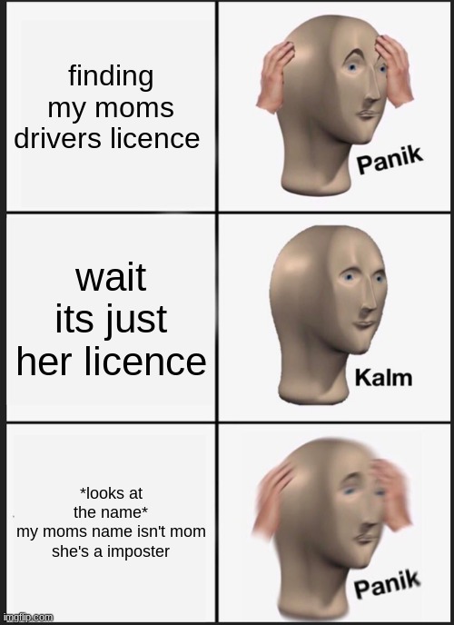 Panik Kalm Panik | finding my moms drivers licence; wait its just her licence; *looks at the name*
my moms name isn't mom she's a imposter | image tagged in memes,panik kalm panik | made w/ Imgflip meme maker