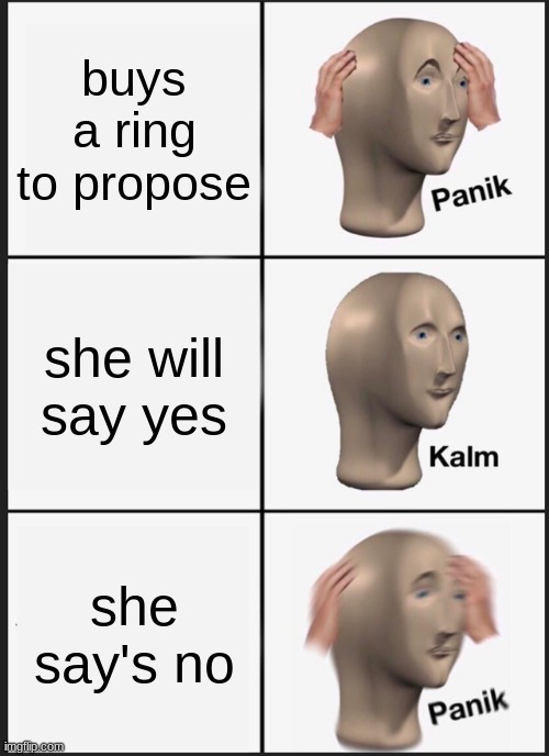 Panik Kalm Panik | buys a ring to propose; she will say yes; she say's no | image tagged in memes,panik kalm panik | made w/ Imgflip meme maker
