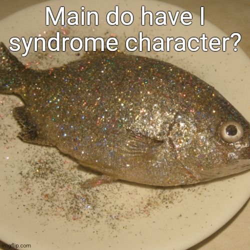 Le fish au glitter | Main do have I syndrome character? | image tagged in le fish au glitter | made w/ Imgflip meme maker