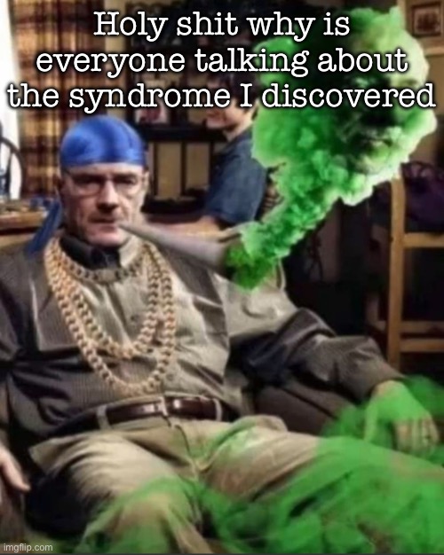 Waltuh | Holy shit why is everyone talking about the syndrome I discovered | image tagged in waltuh,msmg | made w/ Imgflip meme maker