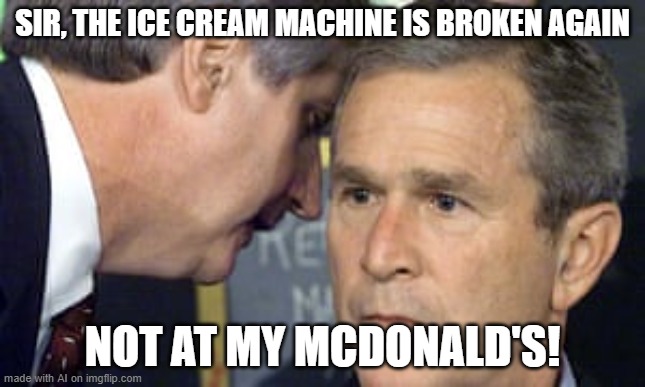 George Bush 9/11 | SIR, THE ICE CREAM MACHINE IS BROKEN AGAIN; NOT AT MY MCDONALD'S! | image tagged in george bush 9/11 | made w/ Imgflip meme maker
