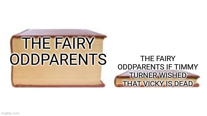 Big book small book | THE FAIRY ODDPARENTS; THE FAIRY ODDPARENTS IF TIMMY TURNER WISHED THAT VICKY IS DEAD | image tagged in big book small book | made w/ Imgflip meme maker