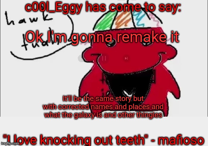 It'll be out in an hour maybe | Ok I'm gonna remake it; It'll be the same story but with corrected names and places and what the galaxy is and other thingies | image tagged in c00l_eggy yapping temp | made w/ Imgflip meme maker