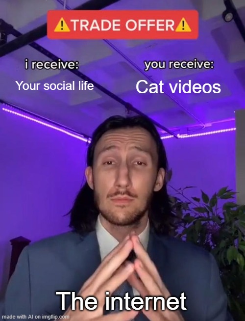 Trade Offer | Your social life; Cat videos; The internet | image tagged in trade offer | made w/ Imgflip meme maker