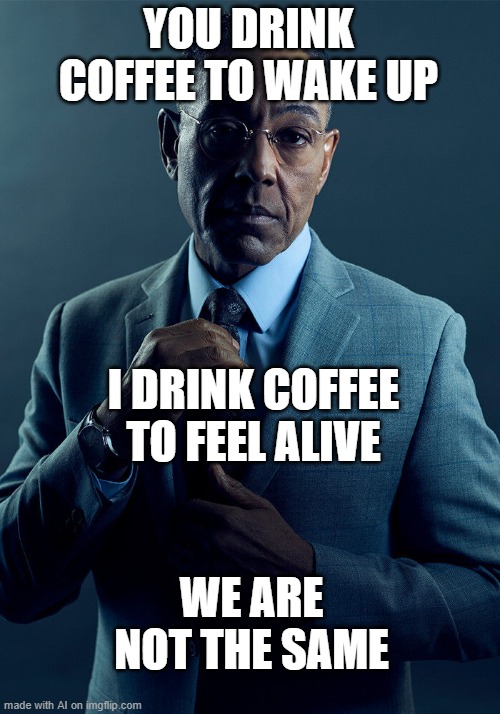 Gus Fring we are not the same | YOU DRINK COFFEE TO WAKE UP; I DRINK COFFEE TO FEEL ALIVE; WE ARE NOT THE SAME | image tagged in gus fring we are not the same | made w/ Imgflip meme maker