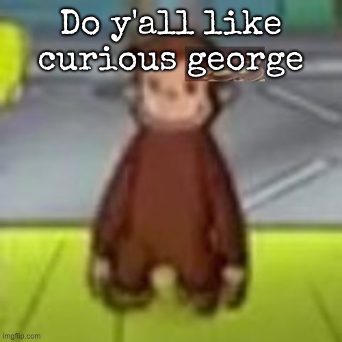 Idk i used to watch it a lot | Do y'all like curious george | image tagged in low quality curious george,msmg | made w/ Imgflip meme maker