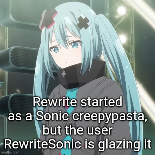 Broken Miku looking down | Rewrite started as a Sonic creepypasta, but the user RewriteSonic is glazing it | image tagged in broken miku looking down | made w/ Imgflip meme maker