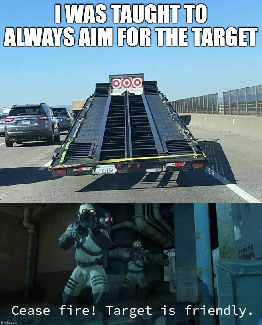 I WAS TAUGHT TO ALWAYS AIM FOR THE TARGET | image tagged in cease fire target is friendly | made w/ Imgflip meme maker