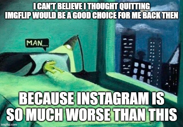 once a month visit | I CAN'T BELIEVE I THOUGHT QUITTING IMGFLIP WOULD BE A GOOD CHOICE FOR ME BACK THEN; BECAUSE INSTAGRAM IS SO MUCH WORSE THAN THIS | image tagged in random thought frog | made w/ Imgflip meme maker