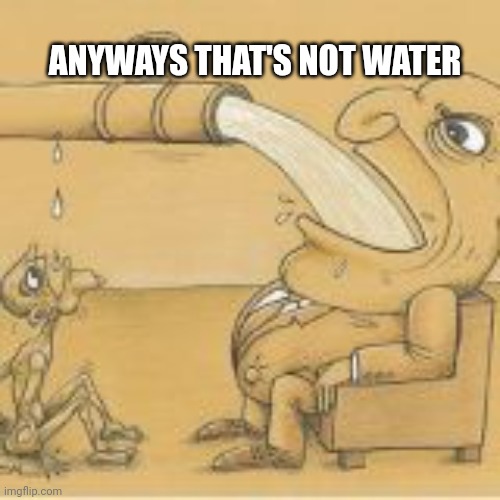 Pls guys no hate | ANYWAYS THAT'S NOT WATER | image tagged in fat man drinking from pipe | made w/ Imgflip meme maker