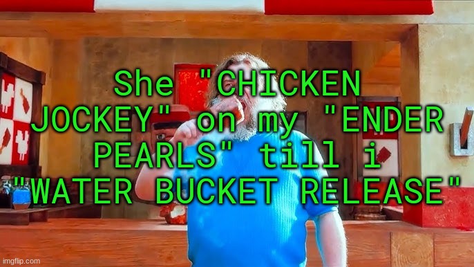 Ever wondered what happens if you mix hot lava and chicken | She "CHICKEN JOCKEY" on my "ENDER PEARLS" till i "WATER BUCKET RELEASE" | image tagged in ever wondered what happens if you mix hot lava and chicken | made w/ Imgflip meme maker