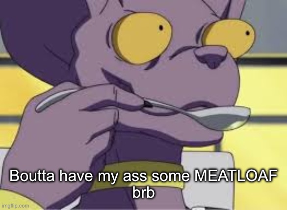 beerus when soup | Boutta have my ass some MEATLOAF
brb | image tagged in beerus when soup | made w/ Imgflip meme maker