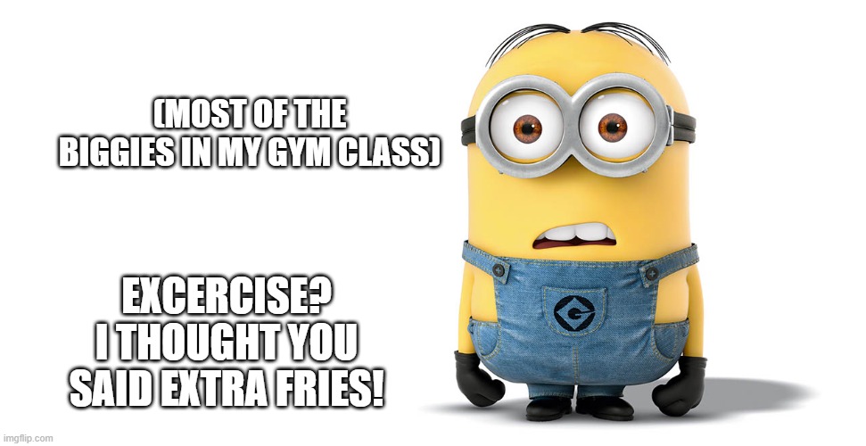 LOL | (MOST OF THE BIGGIES IN MY GYM CLASS); EXCERCISE?
I THOUGHT YOU SAID EXTRA FRIES! | image tagged in confused minion,too funny | made w/ Imgflip meme maker