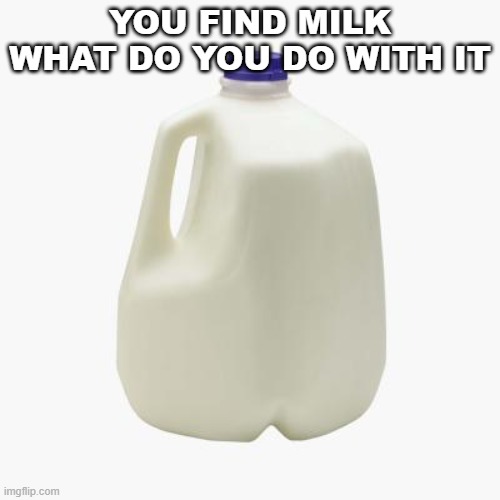 Milk | YOU FIND MILK WHAT DO YOU DO WITH IT | image tagged in milk | made w/ Imgflip meme maker